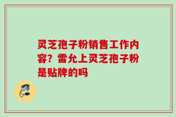 灵芝孢子粉销售工作内容？雷允上灵芝孢子粉是贴牌的吗