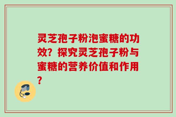 灵芝孢子粉泡蜜糖的功效？探究灵芝孢子粉与蜜糖的营养价值和作用？
