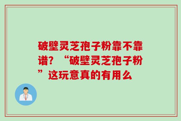 破壁灵芝孢子粉靠不靠谱？“破壁灵芝孢子粉”这玩意真的有用么