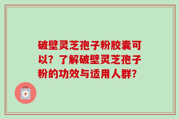 破壁灵芝孢子粉胶囊可以？了解破壁灵芝孢子粉的功效与适用人群？