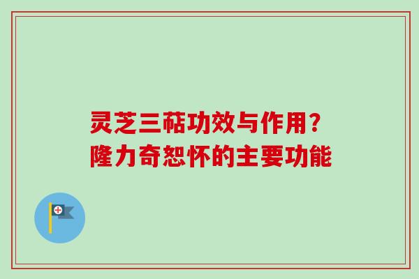 灵芝三萜功效与作用？隆力奇恕怀的主要功能