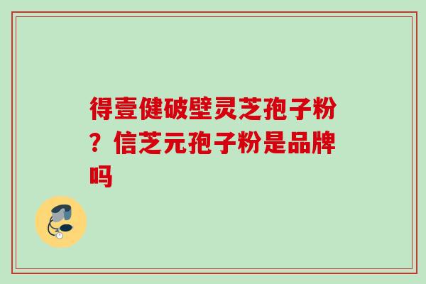 得壹健破壁灵芝孢子粉？信芝元孢子粉是品牌吗