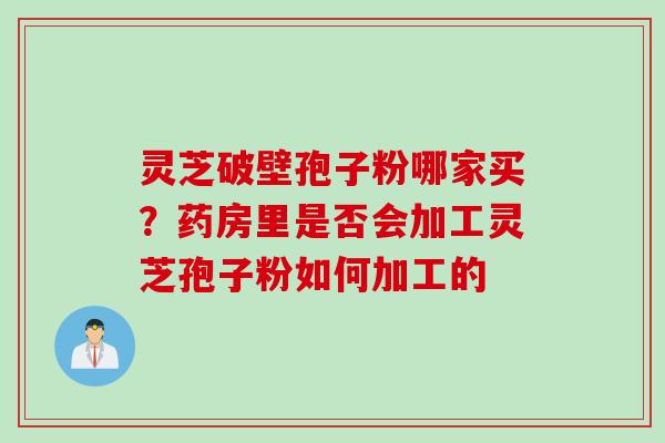 灵芝破壁孢子粉哪家买？药房里是否会加工灵芝孢子粉如何加工的