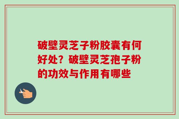 破壁灵芝子粉胶囊有何好处?破壁灵芝孢子粉的功效与作用有哪些 破壁灵芝子粉胶囊有何好处?破壁灵芝孢子粉的功效与作用有哪些