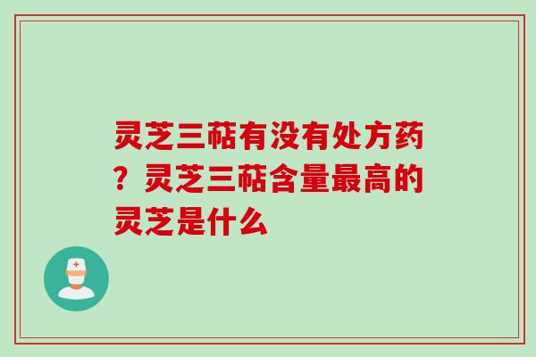 灵芝三萜有没有处方药?灵芝三萜含量高的灵芝是什么 灵芝三萜有没有处方药?灵芝三萜含量高的灵芝是什么