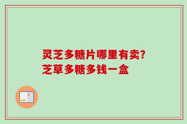 灵芝多糖片哪里有卖？芝草多糖多钱一盒