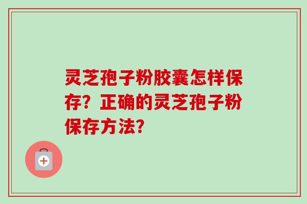 灵芝孢子粉胶囊怎样保存？正确的灵芝孢子粉保存方法？