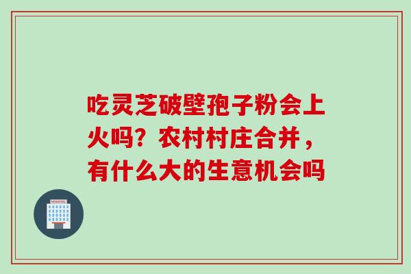 吃灵芝破壁孢子粉会上火吗？农村村庄合并，有什么大的生意机会吗
