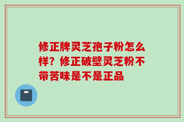修正牌灵芝孢子粉怎么样？修正破壁灵芝粉不带苦味是不是正品