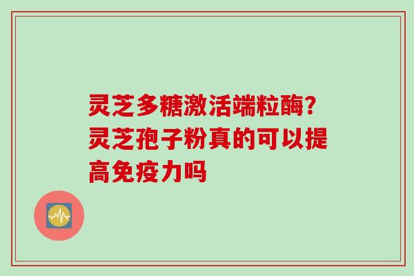 灵芝多糖激活端粒酶？灵芝孢子粉真的可以提高免疫力吗