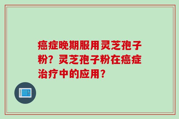 癌症晚期服用灵芝孢子粉？灵芝孢子粉在癌症治疗中的应用？