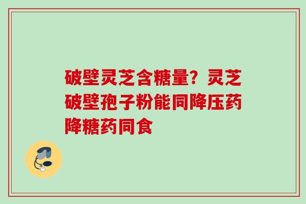破壁灵芝含糖量？灵芝破壁孢子粉能同降压药降糖药同食