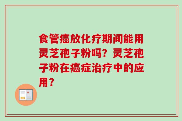 食管癌放化疗期间能用灵芝孢子粉吗？灵芝孢子粉在癌症治疗中的应用？