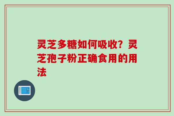 灵芝多糖如何吸收?灵芝孢子粉正确食用的用法 灵芝多糖如何吸收?灵芝孢子粉正确食用的用法