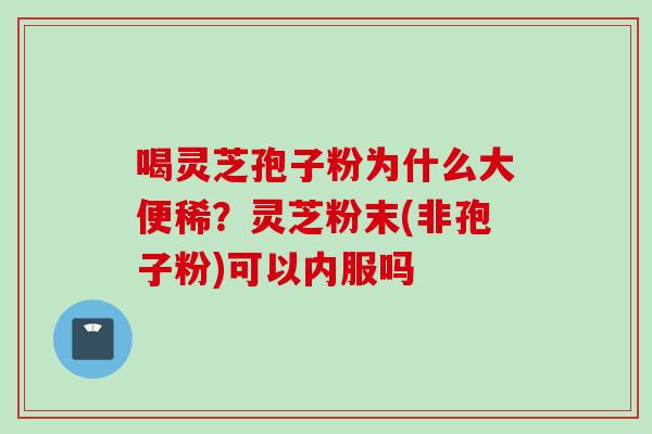 喝灵芝孢子粉为什么大便稀？灵芝粉末(非孢子粉)可以内服吗