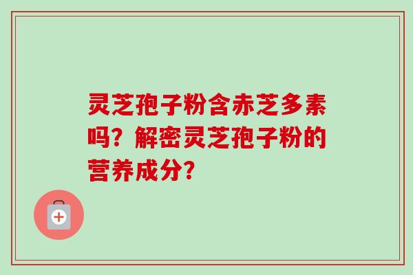 灵芝孢子粉含赤芝多素吗？解密灵芝孢子粉的营养成分？