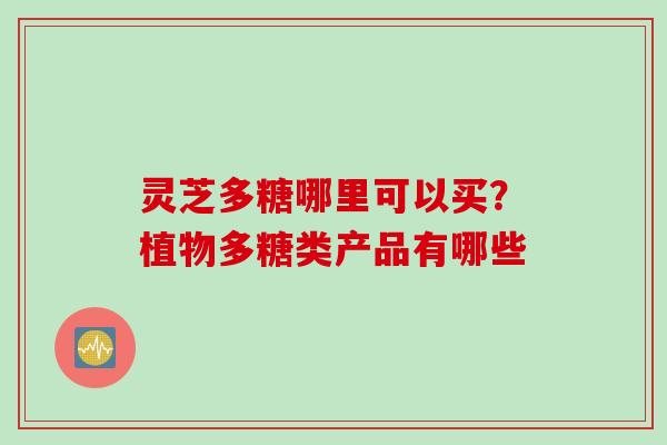 灵芝多糖哪里可以买？植物多糖类产品有哪些