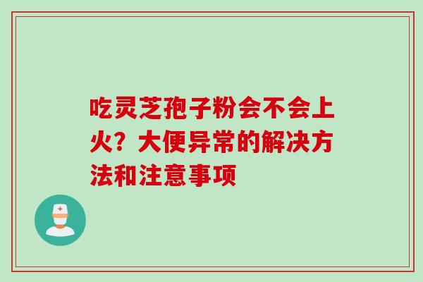 吃灵芝孢子粉会不会上火？大便异常的解决方法和注意事项