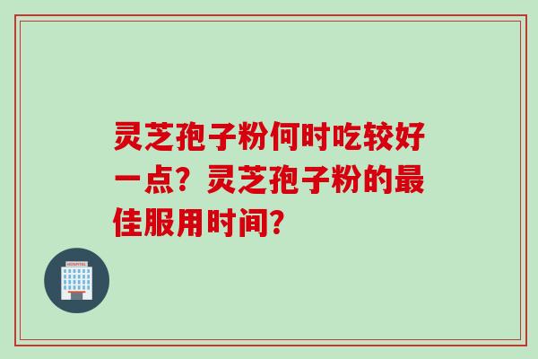 灵芝孢子粉何时吃较好一点？灵芝孢子粉的最佳服用时间？
