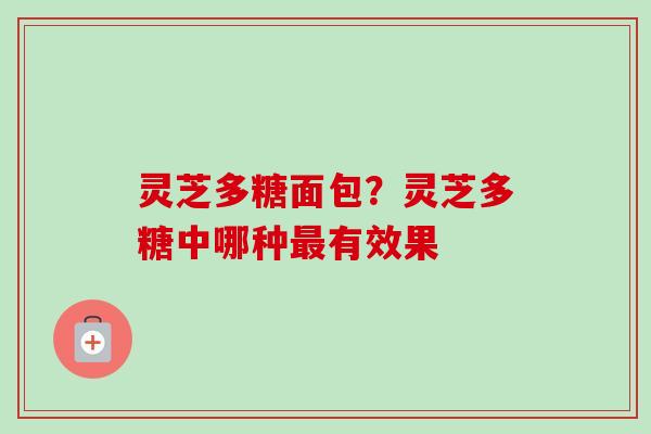灵芝多糖面包？灵芝多糖中哪种最有效果