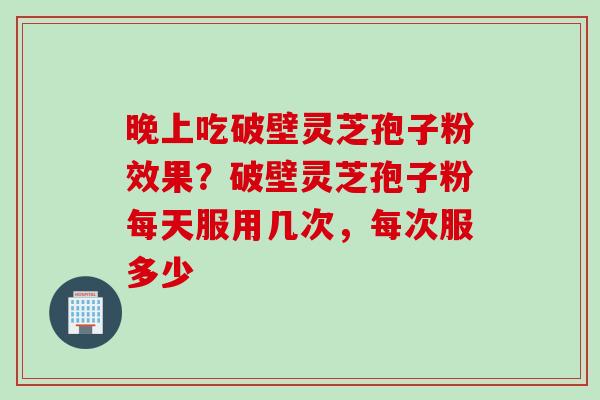 晚上吃破壁灵芝孢子粉效果？破壁灵芝孢子粉每天服用几次，每次服多少