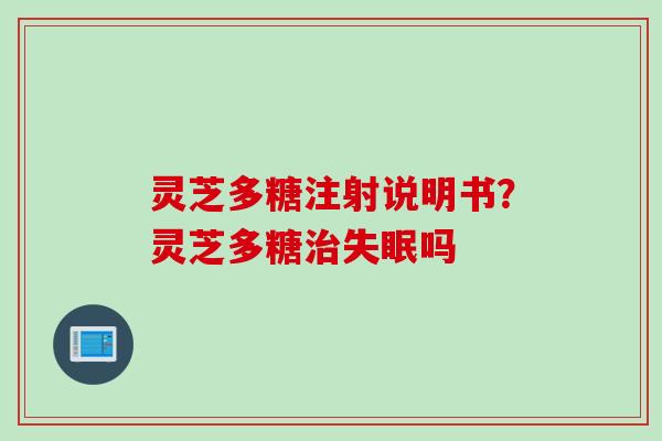 灵芝多糖注射说明书?灵芝多糖吗 灵芝多糖注射说明书?灵芝多糖吗