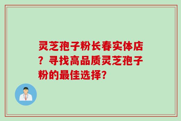 灵芝孢子粉长春实体店？寻找高品质灵芝孢子粉的佳选择？