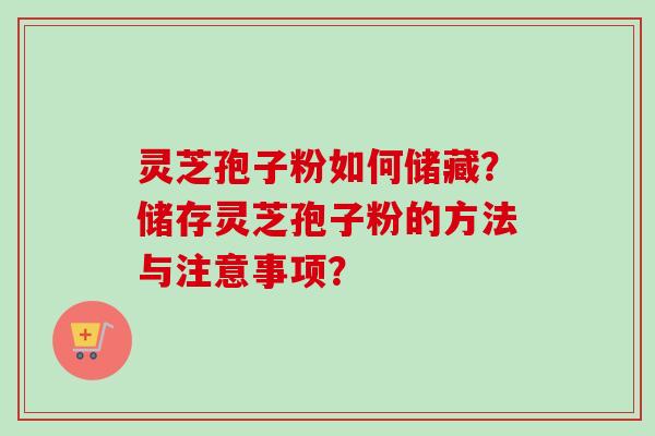 灵芝孢子粉如何储藏？储存灵芝孢子粉的方法与注意事项？