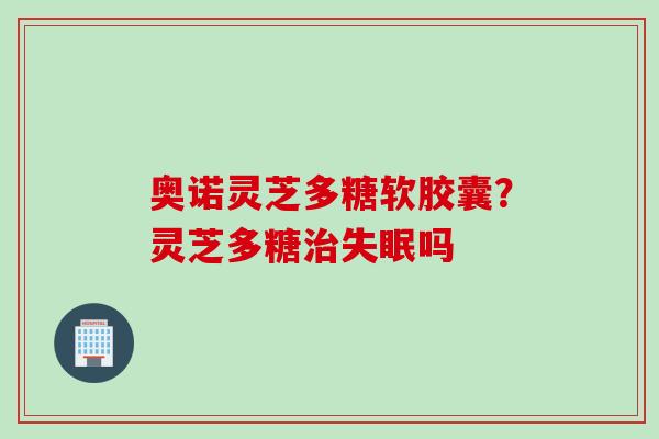 奥诺灵芝多糖软胶囊？灵芝多糖治失眠吗