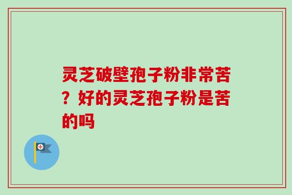 灵芝破壁孢子粉非常苦？好的灵芝孢子粉是苦的吗