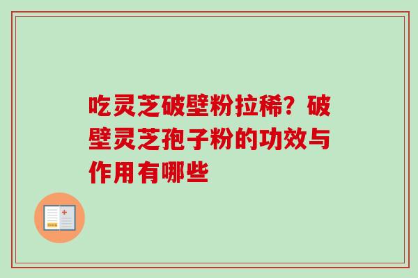 吃灵芝破壁粉拉稀？破壁灵芝孢子粉的功效与作用有哪些