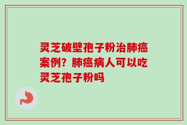 灵芝破壁孢子粉案例？人可以吃灵芝孢子粉吗