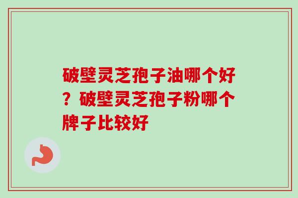 破壁灵芝孢子油哪个好？破壁灵芝孢子粉哪个牌子比较好