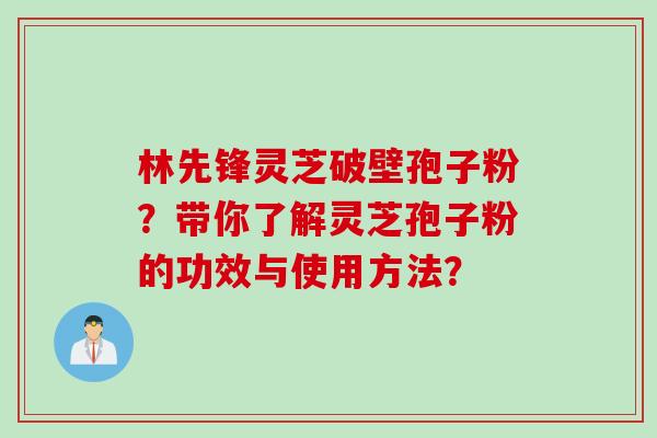 林先锋灵芝破壁孢子粉？带你了解灵芝孢子粉的功效与使用方法？