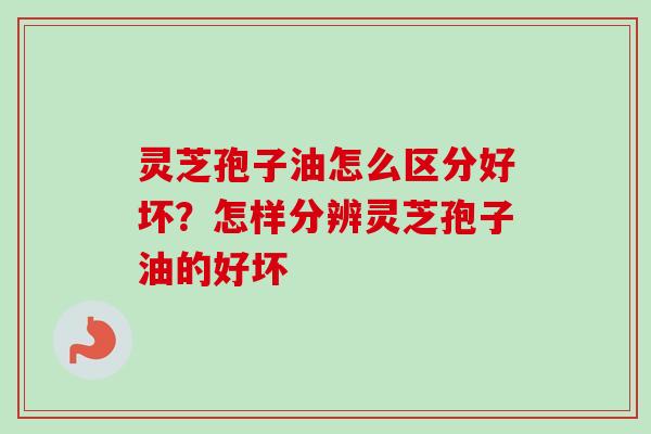 灵芝孢子油怎么区分好坏?怎样分辨灵芝孢子油的好坏 灵芝孢子油怎么区分好坏?怎样分辨灵芝孢子油的好坏