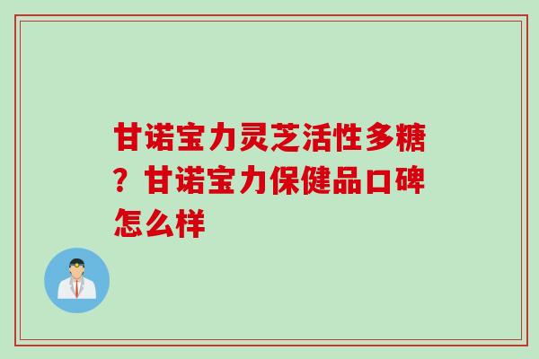 甘诺宝力灵芝活性多糖？甘诺宝力保健品口碑怎么样