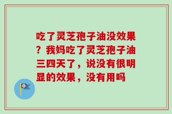 吃了灵芝孢子油没效果？我妈吃了灵芝孢子油三四天了，说没有很明显的效果，没有用吗