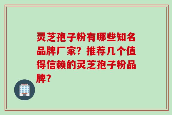 灵芝孢子粉有哪些知名品牌厂家？推荐几个值得信赖的灵芝孢子粉品牌？