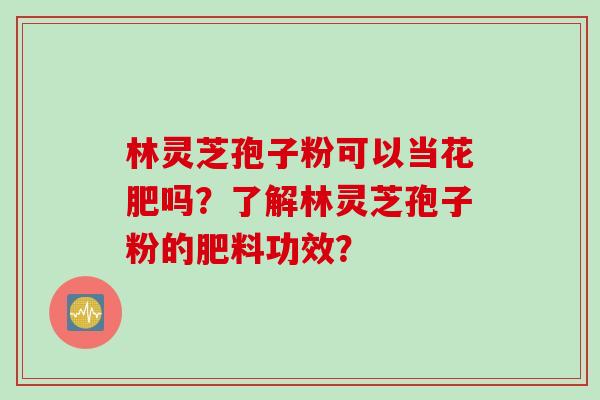 林灵芝孢子粉可以当花肥吗？了解林灵芝孢子粉的肥料功效？