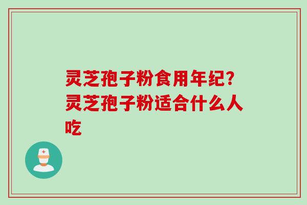 灵芝孢子粉食用年纪？灵芝孢子粉适合什么人吃