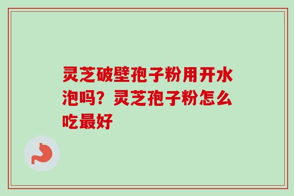 灵芝破壁孢子粉用开水泡吗？灵芝孢子粉怎么吃最好