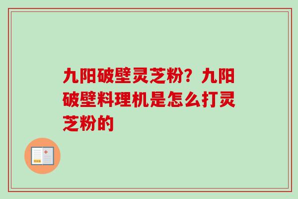 九阳破壁灵芝粉？九阳破壁料理机是怎么打灵芝粉的