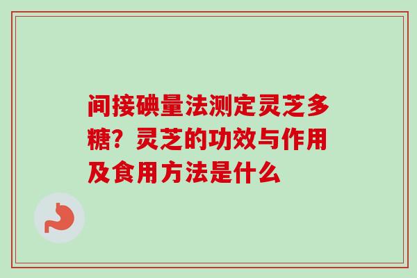 间接碘量法测定灵芝多糖？灵芝的功效与作用及食用方法是什么