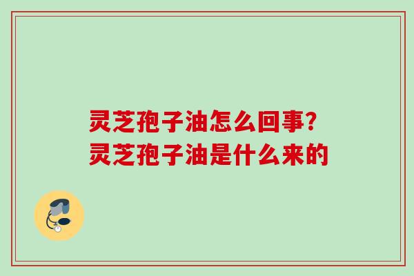 灵芝孢子油怎么回事?灵芝孢子油是什么来的 灵芝孢子油怎么回事?灵芝孢子油是什么来的