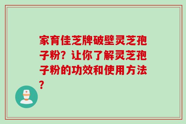 家育佳芝牌破壁灵芝孢子粉？让你了解灵芝孢子粉的功效和使用方法？