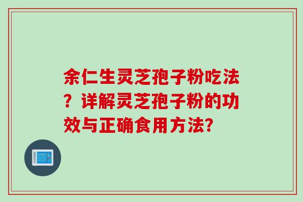 余仁生灵芝孢子粉吃法？详解灵芝孢子粉的功效与正确食用方法？
