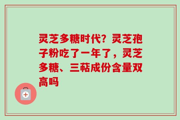 灵芝多糖时代?灵芝孢子粉吃了一年了,灵芝多糖、三萜成份含量双高吗 灵芝多糖时代?灵芝孢子粉吃了一年了,灵芝多糖、三萜成份含量双高吗