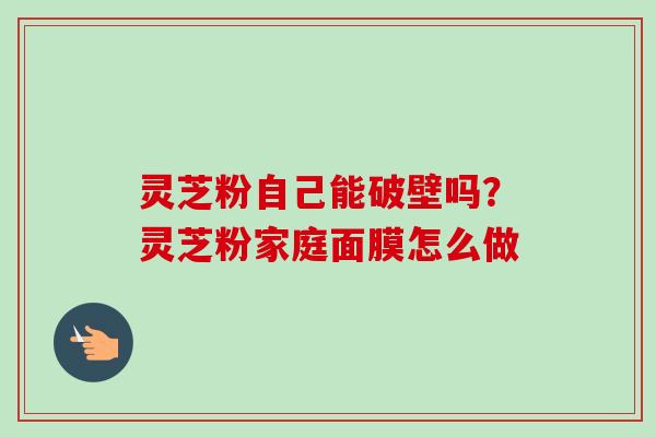 灵芝粉自己能破壁吗？灵芝粉家庭面膜怎么做