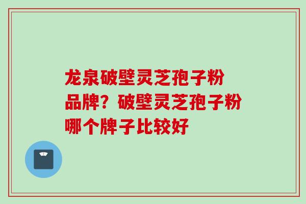 龙泉破壁灵芝孢子粉 品牌？破壁灵芝孢子粉哪个牌子比较好
