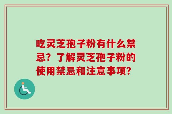 吃灵芝孢子粉有什么禁忌？了解灵芝孢子粉的使用禁忌和注意事项？